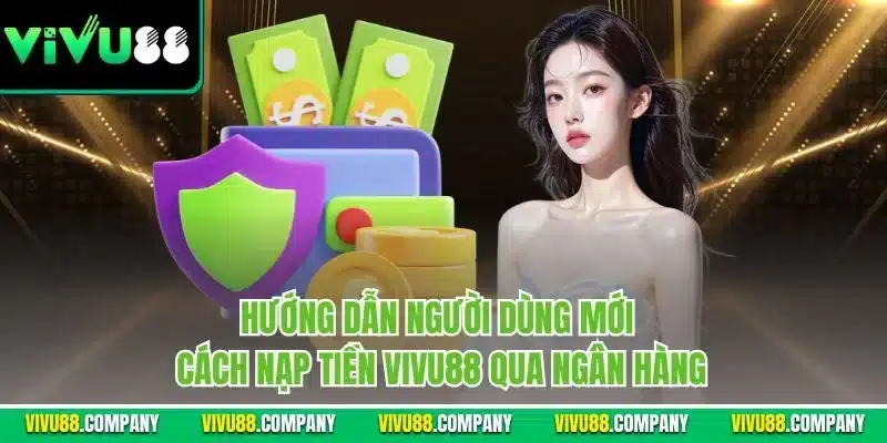 Hướng dẫn người dùng mới cách nạp tiền Vivu88 qua ngân hàng