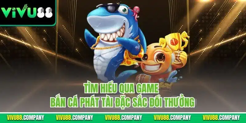Tìm hiểu qua game bắn cá phát tài đặc sắc đổi thưởng